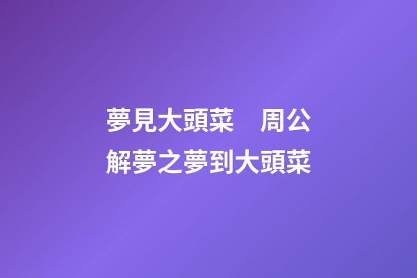 夢見大頭菜　周公解夢之夢到大頭菜